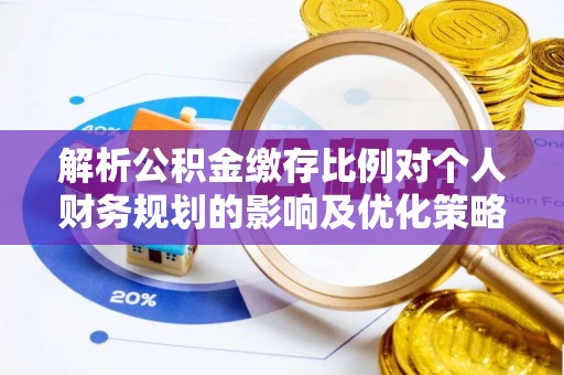 通江解析公积金缴存比例对个人财务规划的影响及优化策略