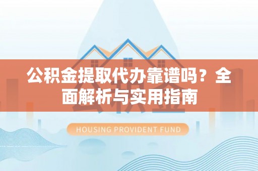 通江公积金提取代办靠谱吗？全面解析与实用指南