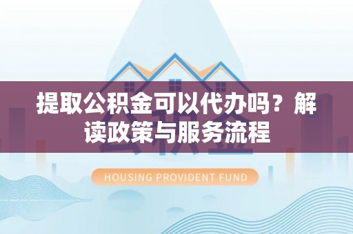 通江提取公积金可以代办吗？解读政策与服务流程