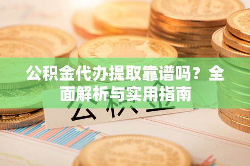 通江公积金代办提取靠谱吗？全面解析与实用指南