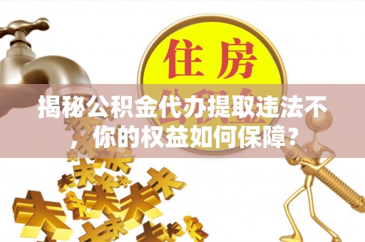 通江揭秘公积金代办提取违法不，你的权益如何保障？