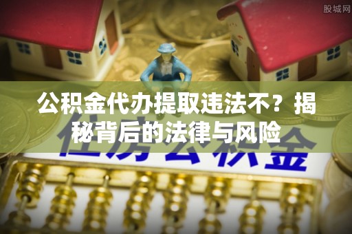 通江公积金代办提取违法不？揭秘背后的法律与风险