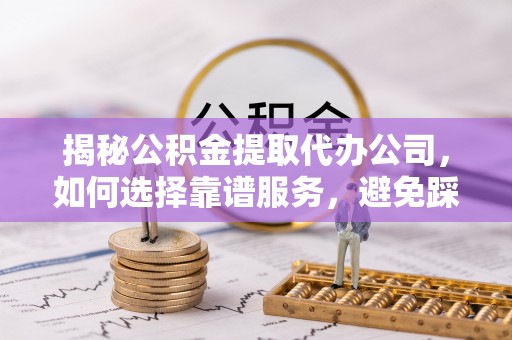 通江揭秘公积金提取代办公司，如何选择靠谱服务，避免踩坑？