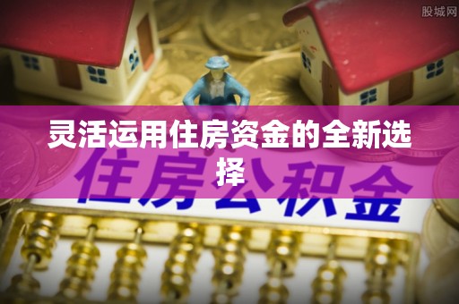 通江灵活运用住房资金的全新选择