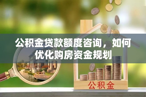 通江公积金贷款额度咨询，如何优化购房资金规划