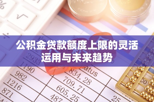 通江公积金贷款额度上限的灵活运用与未来趋势