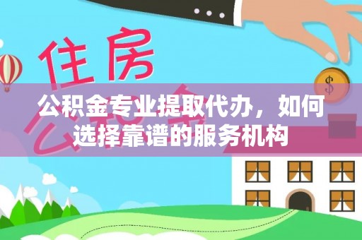 通江公积金专业提取代办，如何选择靠谱的服务机构