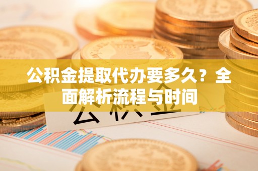 通江公积金提取代办要多久？全面解析流程与时间
