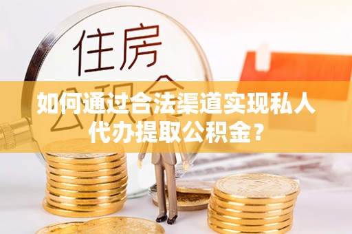 通江如何通过合法渠道实现私人代办提取公积金？